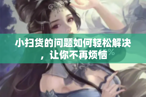 小扫货的问题如何轻松解决，让你不再烦恼