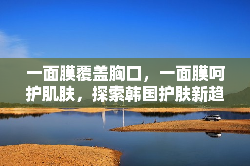 一面膜覆盖胸口，一面膜呵护肌肤，探索韩国护肤新趋势