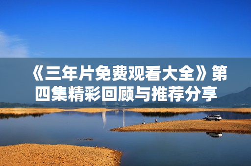 《三年片免费观看大全》第四集精彩回顾与推荐分享