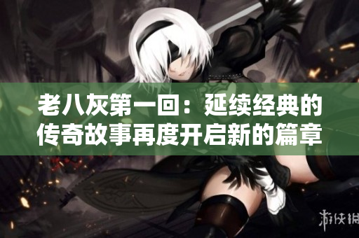 老八灰第一回：延续经典的传奇故事再度开启新的篇章