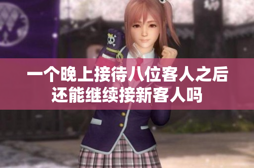 一个晚上接待八位客人之后还能继续接新客人吗