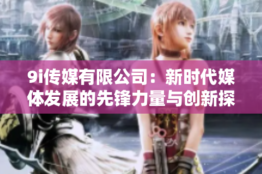 9i传媒有限公司：新时代媒体发展的先锋力量与创新探索