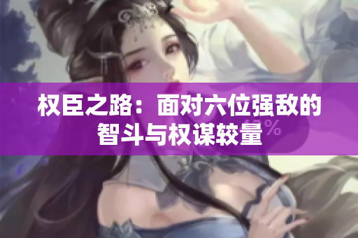权臣之路：面对六位强敌的智斗与权谋较量