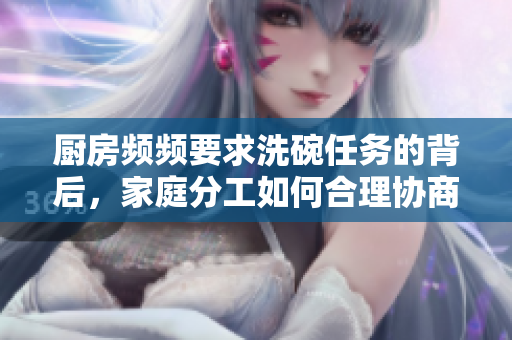 厨房频频要求洗碗任务的背后，家庭分工如何合理协商
