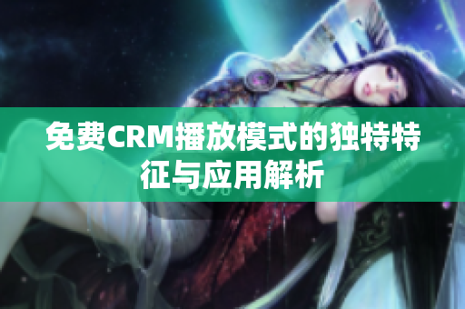 免费CRM播放模式的独特特征与应用解析