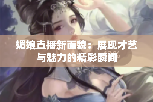 媚娘直播新面貌：展现才艺与魅力的精彩瞬间