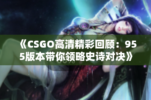 《CSGO高清精彩回顾：955版本带你领略史诗对决》
