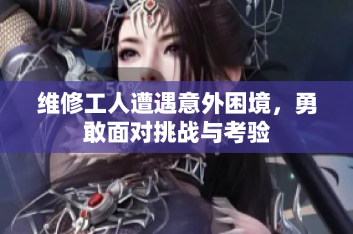 维修工人遭遇意外困境，勇敢面对挑战与考验