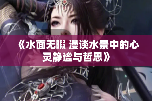 《水面无暇 漫谈水景中的心灵静谧与哲思》