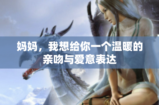 妈妈，我想给你一个温暖的亲吻与爱意表达