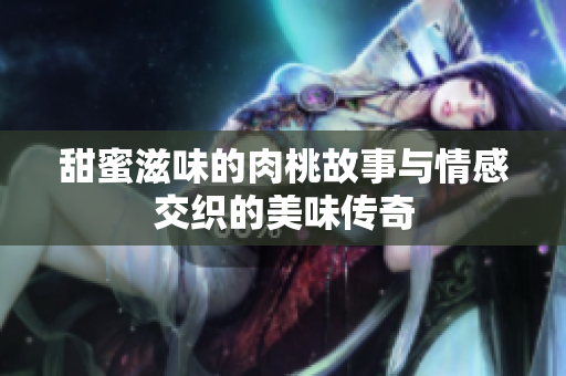 甜蜜滋味的肉桃故事与情感交织的美味传奇