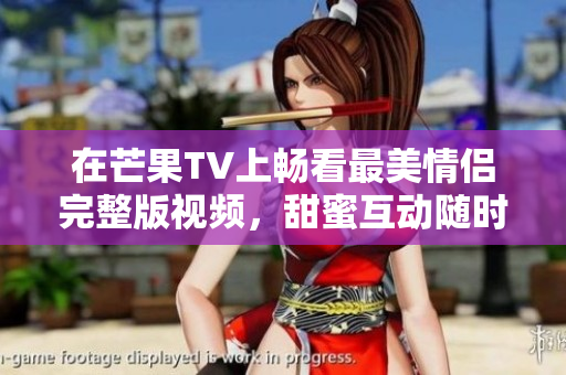 在芒果TV上畅看最美情侣完整版视频，甜蜜互动随时享受
