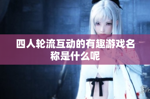 四人轮流互动的有趣游戏名称是什么呢