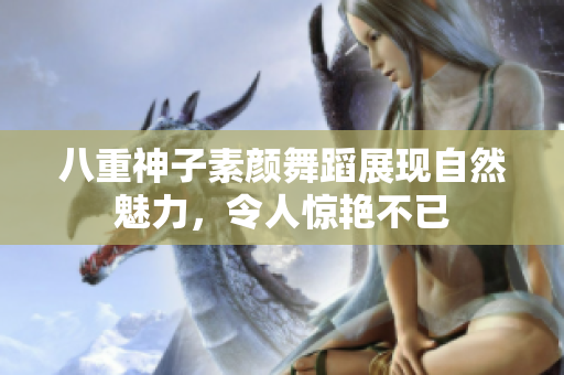 八重神子素颜舞蹈展现自然魅力，令人惊艳不已