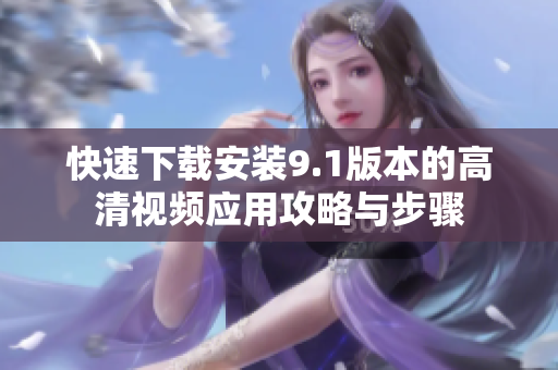 快速下载安装9.1版本的高清视频应用攻略与步骤