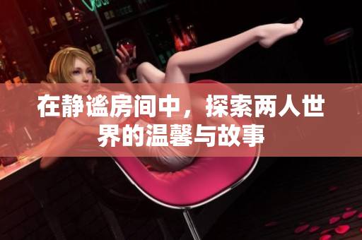 在静谧房间中，探索两人世界的温馨与故事