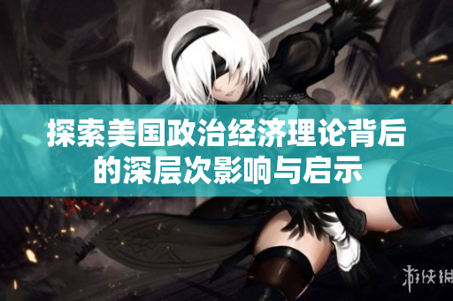 探索美国政治经济理论背后的深层次影响与启示