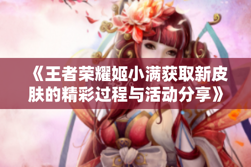 《王者荣耀姬小满获取新皮肤的精彩过程与活动分享》