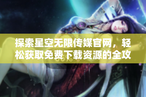 探索星空无限传媒官网，轻松获取免费下载资源的全攻略