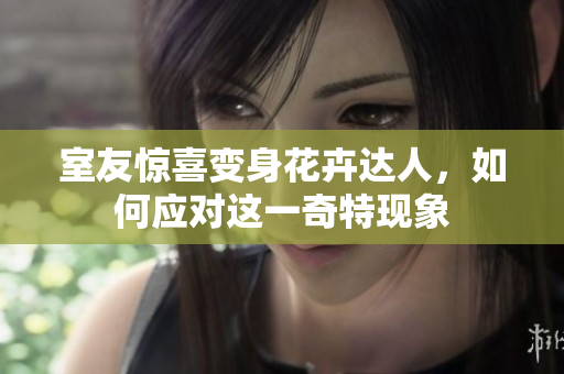 室友惊喜变身花卉达人，如何应对这一奇特现象
