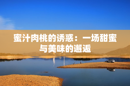 蜜汁肉桃的诱惑：一场甜蜜与美味的邂逅
