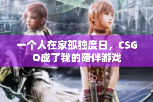 一个人在家孤独度日，CSGO成了我的陪伴游戏