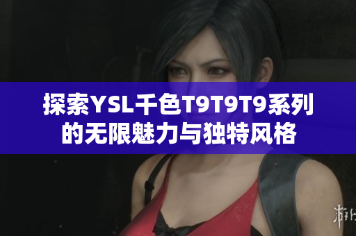 探索YSL千色T9T9T9系列的无限魅力与独特风格