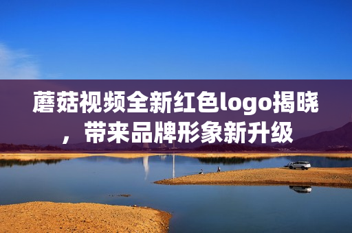 蘑菇视频全新红色logo揭晓，带来品牌形象新升级