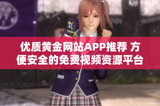 优质黄金网站APP推荐 方便安全的免费视频资源平台
