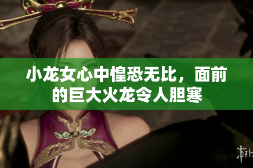 小龙女心中惶恐无比，面前的巨大火龙令人胆寒