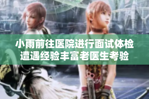 小雨前往医院进行面试体检遭遇经验丰富老医生考验
