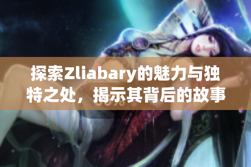 探索Zliabary的魅力与独特之处，揭示其背后的故事与理念