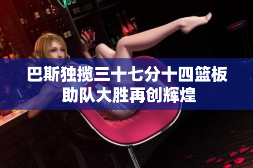 巴斯独揽三十七分十四篮板 助队大胜再创辉煌