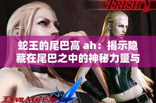 蛇王的尾巴高 ah：揭示隐藏在尾巴之中的神秘力量与传说
