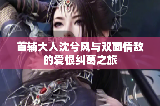 首辅大人沈兮风与双面情敌的爱恨纠葛之旅