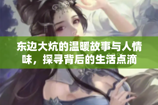 东边大炕的温暖故事与人情味，探寻背后的生活点滴