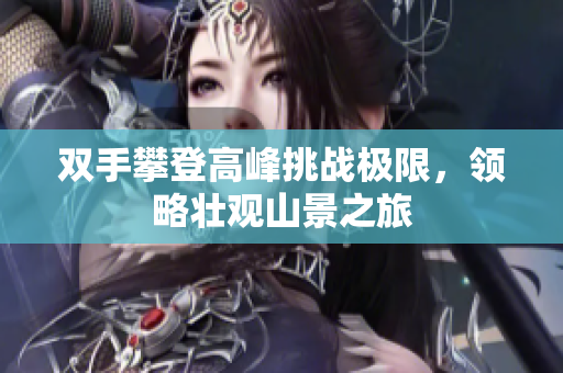 双手攀登高峰挑战极限，领略壮观山景之旅