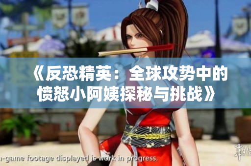 《反恐精英：全球攻势中的愤怒小阿姨探秘与挑战》