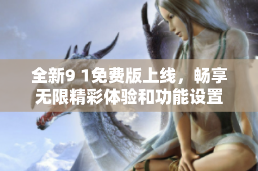 全新9 1免费版上线，畅享无限精彩体验和功能设置