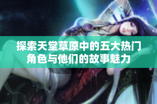 探索天堂草原中的五大热门角色与他们的故事魅力