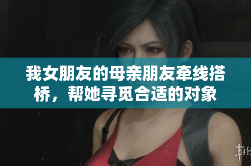 我女朋友的母亲朋友牵线搭桥，帮她寻觅合适的对象