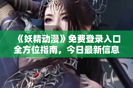 《妖精动漫》免费登录入口全方位指南，今日最新信息揭秘