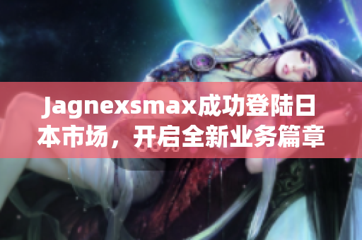 Jagnexsmax成功登陆日本市场，开启全新业务篇章