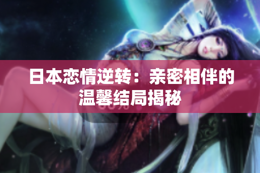 日本恋情逆转：亲密相伴的温馨结局揭秘