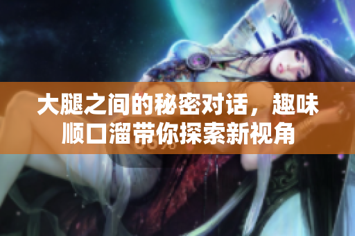 大腿之间的秘密对话，趣味顺口溜带你探索新视角