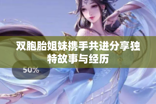 双胞胎姐妹携手共进分享独特故事与经历