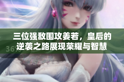 三位强敌围攻姜若，皇后的逆袭之路展现荣耀与智慧