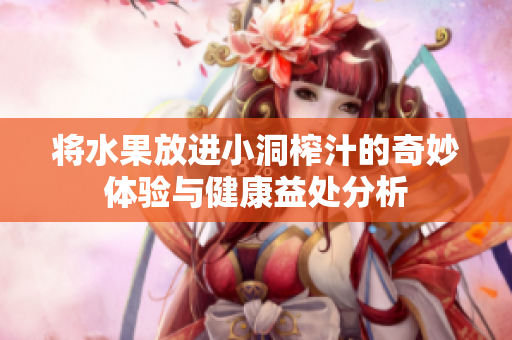 将水果放进小洞榨汁的奇妙体验与健康益处分析
