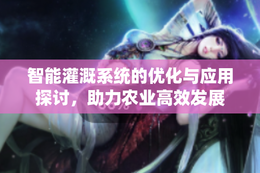智能灌溉系统的优化与应用探讨，助力农业高效发展