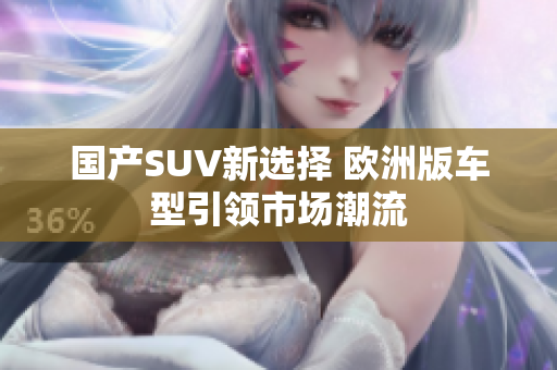 国产SUV新选择 欧洲版车型引领市场潮流